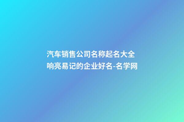 汽车销售公司名称起名大全 响亮易记的企业好名-名学网-第1张-公司起名-玄机派